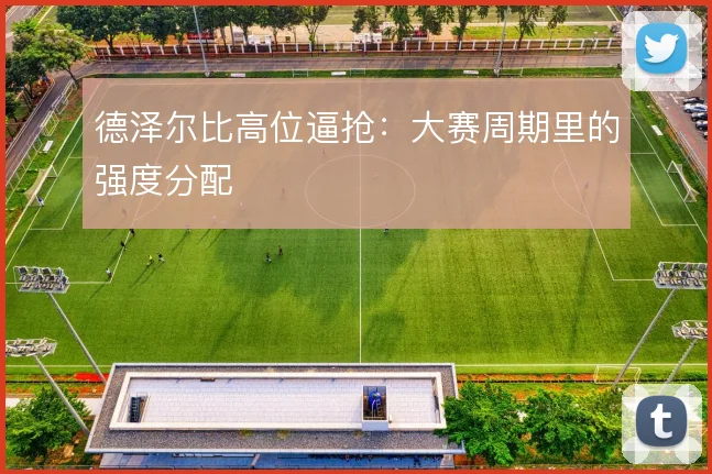 德泽尔比高位逼抢：大赛周期里的强度分配