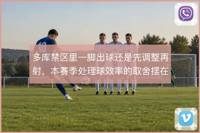 多库禁区里一脚出球还是先调整再射，本赛季处理球效率的取舍摆在台面上