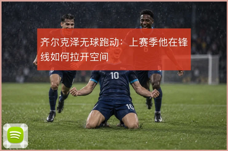 齐尔克泽无球跑动：上赛季他在锋线如何拉开空间