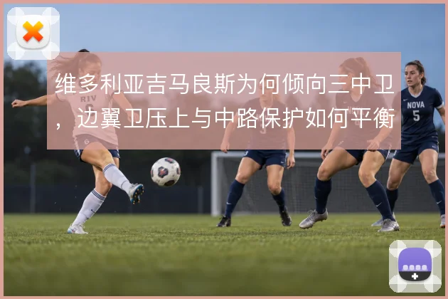 维多利亚吉马良斯为何倾向三中卫，边翼卫压上与中路保护如何平衡