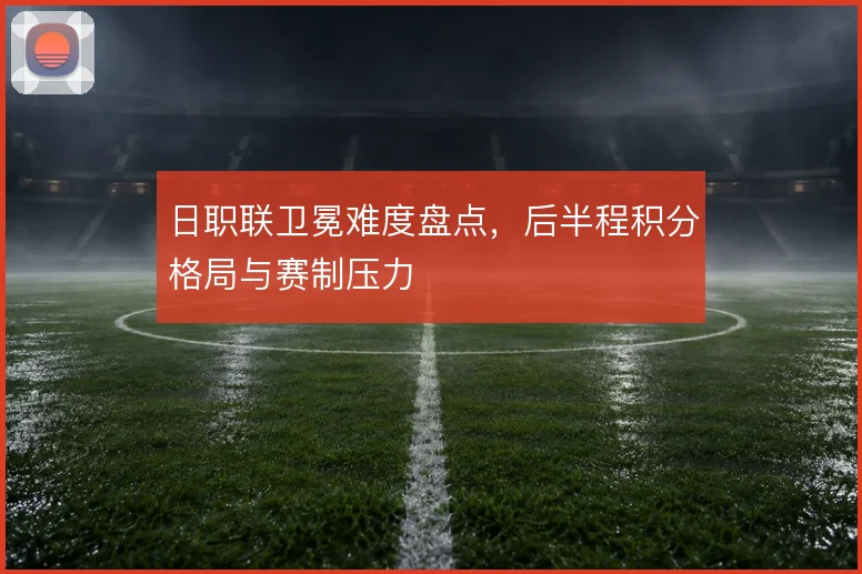 日职联卫冕难度盘点,后半程积分格局与赛制压力