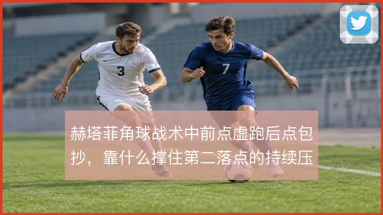 赫塔菲角球战术中前点虚跑后点包抄，靠什么撑住第二落点的持续压迫