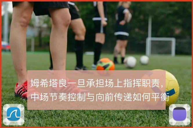 姆希塔良一旦承担场上指挥职责,中场节奏控制与向前传递如何平衡