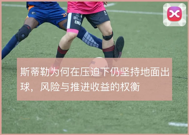 斯蒂勒为何在压迫下仍坚持地面出球，风险与推进收益的权衡
