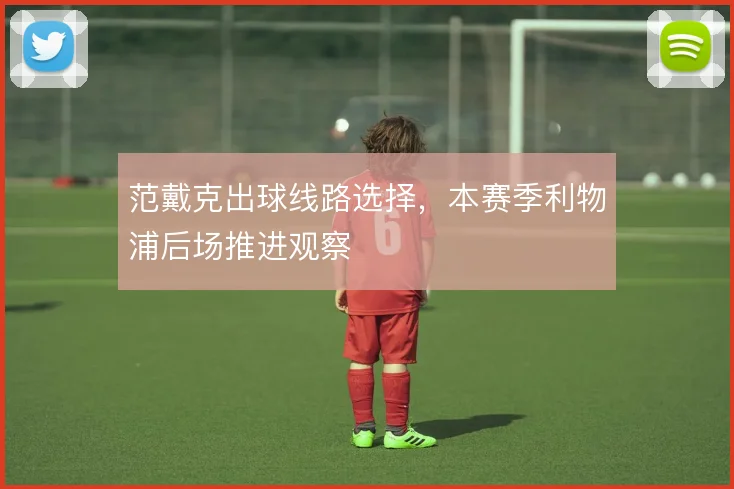范戴克出球线路选择，本赛季利物浦后场推进观察