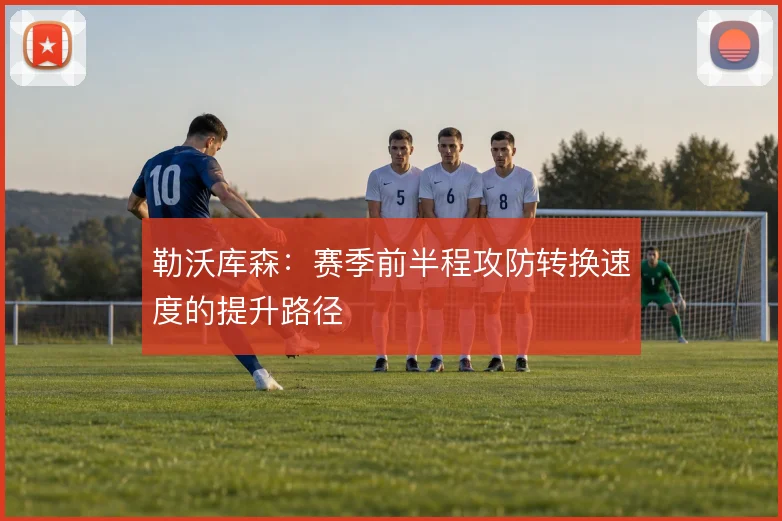 勒沃库森:赛季前半程攻防转换速度的提升路径