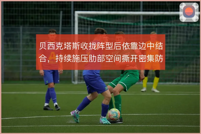 贝西克塔斯收拢阵型后依靠边中结合，持续施压肋部空间撕开密集防线