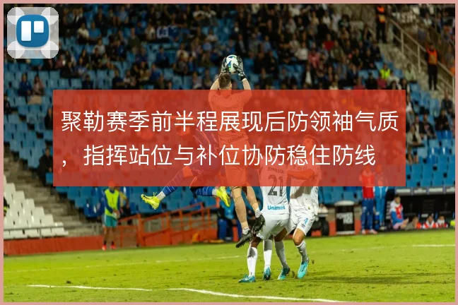聚勒赛季前半程展现后防领袖气质，指挥站位与补位协防稳住防线