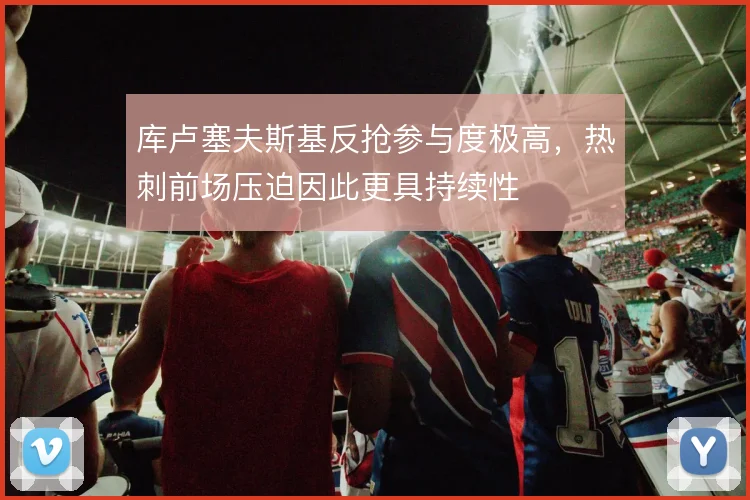 库卢塞夫斯基反抢参与度极高，热刺前场压迫因此更具持续性