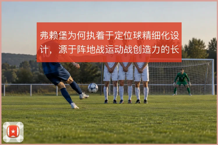 弗赖堡为何执着于定位球精细化设计，源于阵地战运动战创造力的长期不足