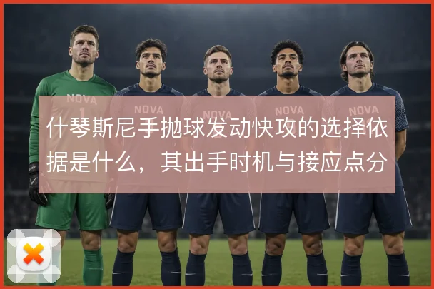 什琴斯尼手抛球发动快攻的选择依据是什么,其出手时机与接应点分布怎么解