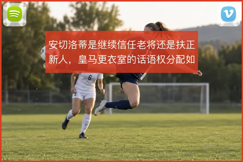 安切洛蒂是继续信任老将还是扶正新人，皇马更衣室的话语权分配如何平衡