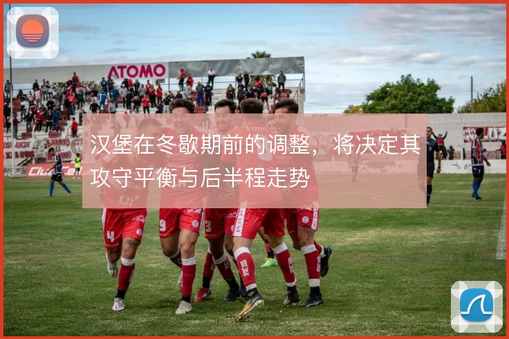 汉堡在冬歇期前的调整，将决定其攻守平衡与后半程走势