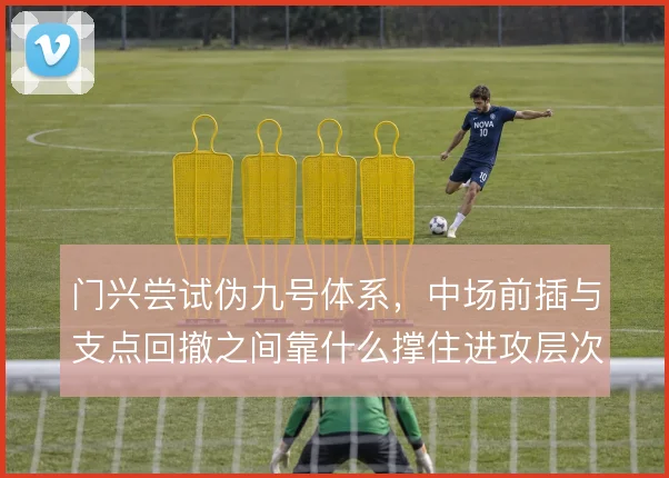 门兴尝试伪九号体系，中场前插与支点回撤之间靠什么撑住进攻层次