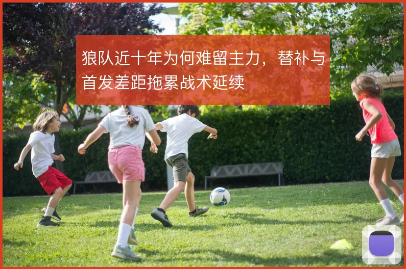 狼队近十年为何难留主力，替补与首发差距拖累战术延续