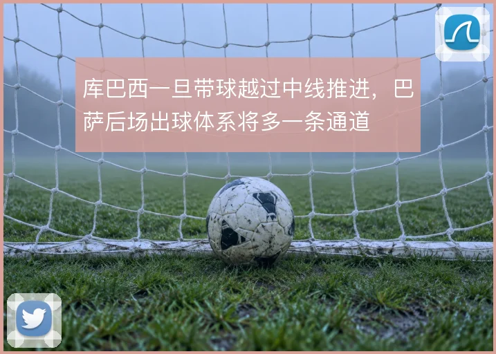 库巴西一旦带球越过中线推进，巴萨后场出球体系将多一条通道
