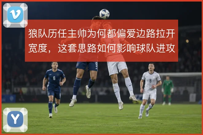 狼队历任主帅为何都偏爱边路拉开宽度，这套思路如何影响球队进攻形态