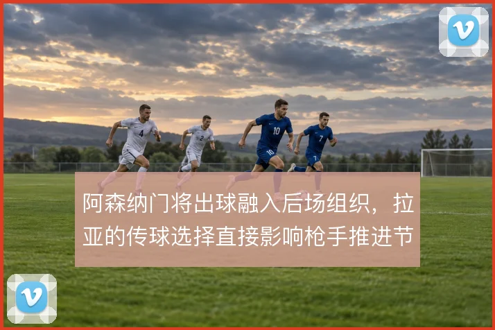 阿森纳门将出球融入后场组织,拉亚的传球选择直接影响枪手推进节奏