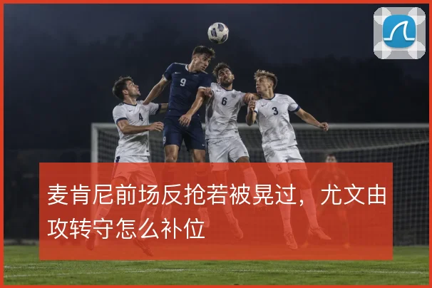 麦肯尼前场反抢若被晃过，尤文由攻转守怎么补位