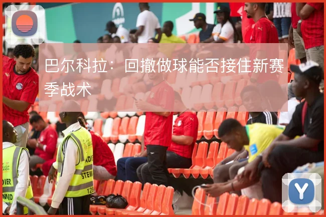 巴尔科拉：回撤做球能否接住新赛季战术
