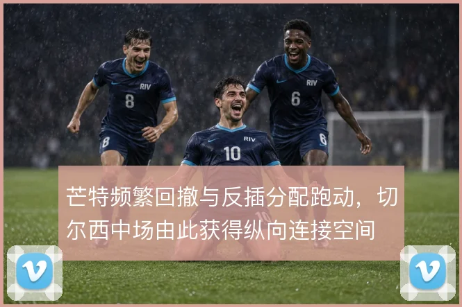芒特频繁回撤与反插分配跑动，切尔西中场由此获得纵向连接空间
