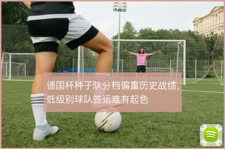德国杯种子队分档偏重历史战绩，低级别球队签运难有起色