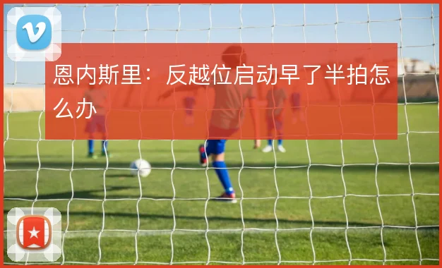 恩内斯里：反越位启动早了半拍怎么办