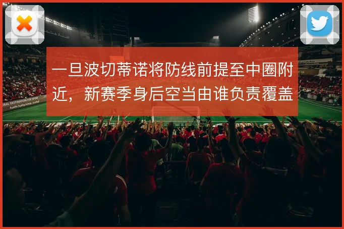 一旦波切蒂诺将防线前提至中圈附近，新赛季身后空当由谁负责覆盖