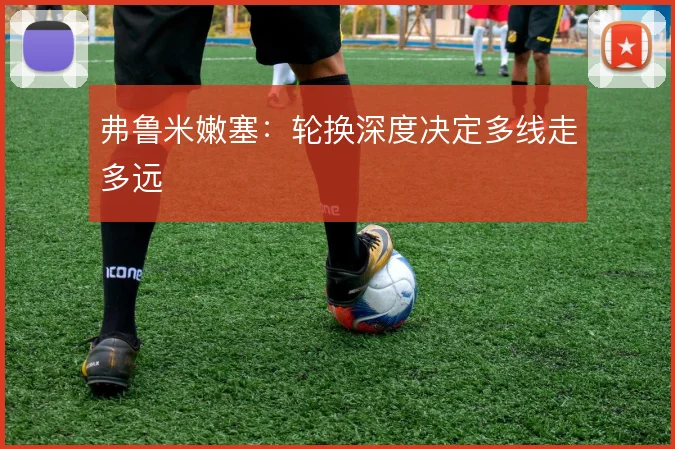 弗鲁米嫩塞：轮换深度决定多线走多远