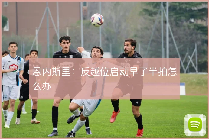恩内斯里：反越位启动早了半拍怎么办