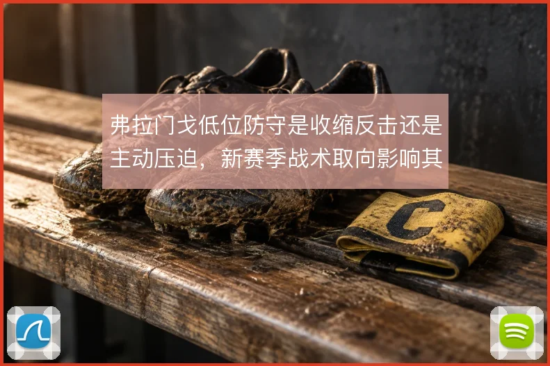 弗拉门戈低位防守是收缩反击还是主动压迫,新赛季战术取向影响其上限