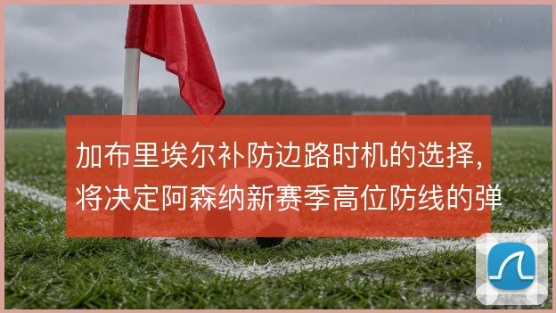 加布里埃尔补防边路时机的选择，将决定阿森纳新赛季高位防线的弹性