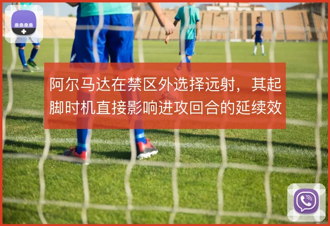 阿尔马达在禁区外选择远射,其起脚时机直接影响进攻回合的延续效率