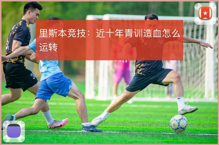里斯本竞技：近十年青训造血怎么运转