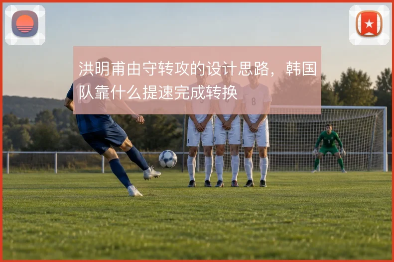 洪明甫由守转攻的设计思路，韩国队靠什么提速完成转换