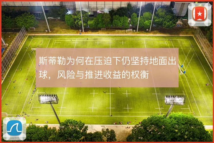 斯蒂勒为何在压迫下仍坚持地面出球，风险与推进收益的权衡