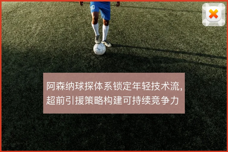 阿森纳球探体系锁定年轻技术流，超前引援策略构建可持续竞争力