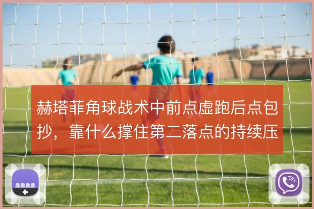 赫塔菲角球战术中前点虚跑后点包抄，靠什么撑住第二落点的持续压迫