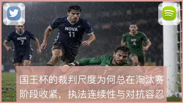 国王杯的裁判尺度为何总在淘汰赛阶段收紧,执法连续性与对抗容忍度的博弈