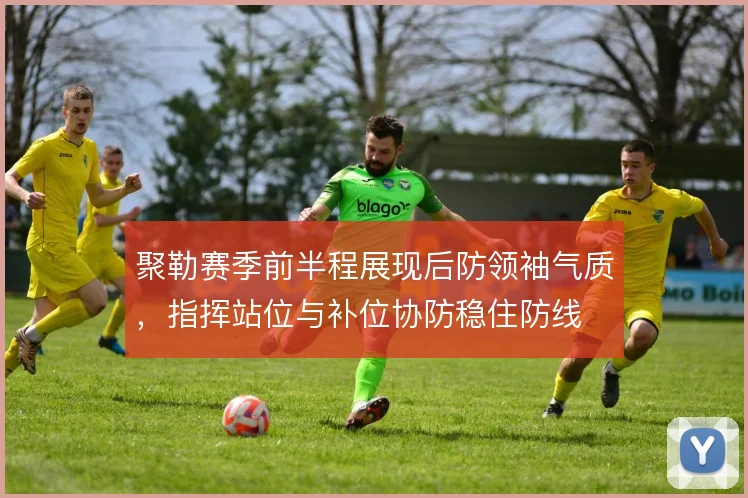 聚勒赛季前半程展现后防领袖气质，指挥站位与补位协防稳住防线