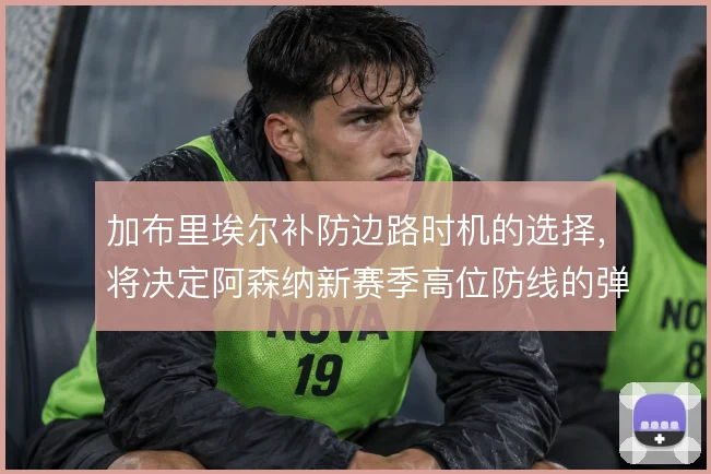 加布里埃尔补防边路时机的选择，将决定阿森纳新赛季高位防线的弹性