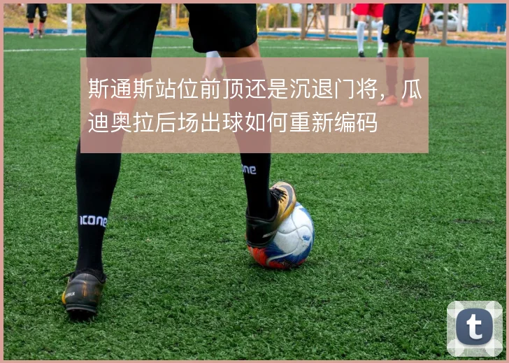 斯通斯站位前顶还是沉退门将，瓜迪奥拉后场出球如何重新编码