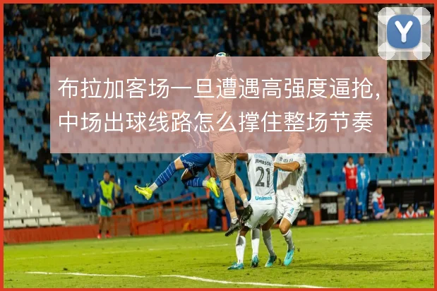 布拉加客场一旦遭遇高强度逼抢，中场出球线路怎么撑住整场节奏