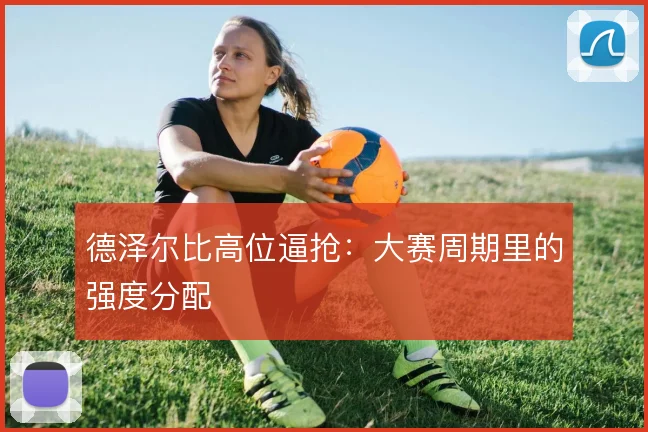 德泽尔比高位逼抢：大赛周期里的强度分配