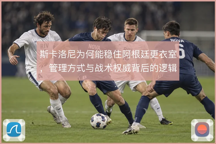 斯卡洛尼为何能稳住阿根廷更衣室，管理方式与战术权威背后的逻辑
