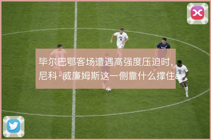 毕尔巴鄂客场遭遇高强度压迫时，尼科·威廉姆斯这一侧靠什么撑住出球