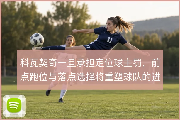 科瓦契奇一旦承担定位球主罚，前点跑位与落点选择将重塑球队的进攻层次