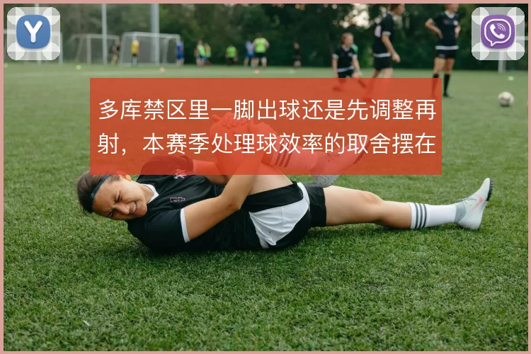 多库禁区里一脚出球还是先调整再射，本赛季处理球效率的取舍摆在台面上