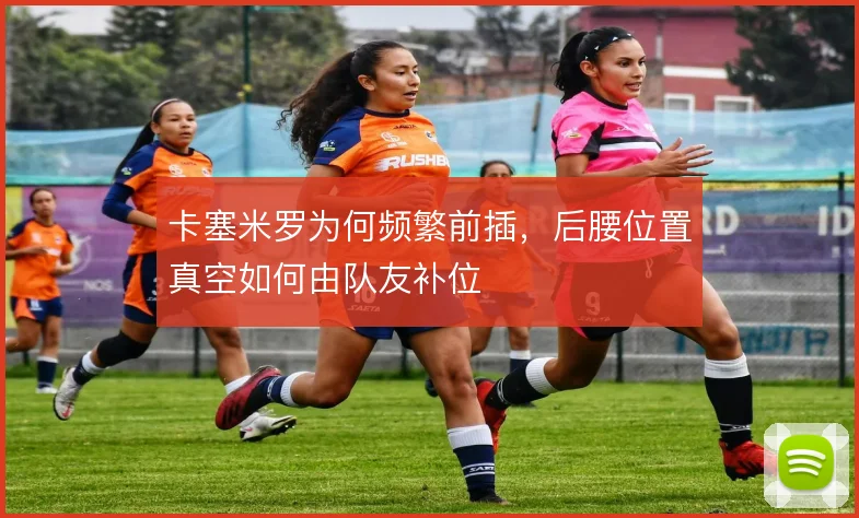 卡塞米罗为何频繁前插，后腰位置真空如何由队友补位