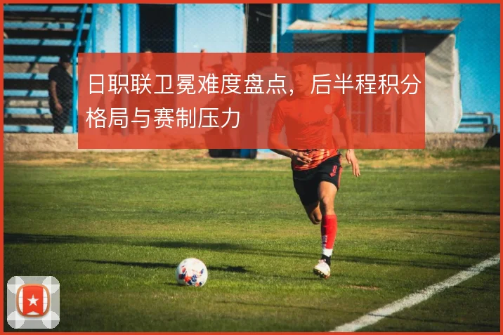 日职联卫冕难度盘点,后半程积分格局与赛制压力